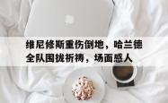 维尼修斯重伤倒地，哈兰德全队围拢祈祷，场面感人的简单介绍